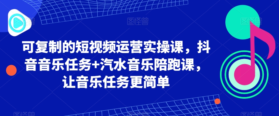 可复制的短视频运营实操课，抖音音乐任务+汽水音乐陪跑课，让音乐任务更简单-夜影资源