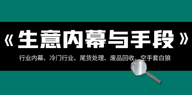 （8437期）生意内幕·与手段：行业内幕、冷门行业、尾货处理、废品回收、空手套白狼..-夜影资源
