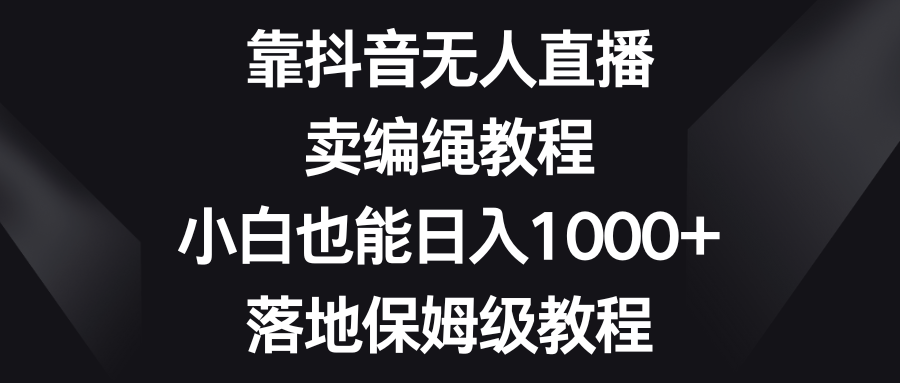 （8423期）靠抖音无人直播，卖编绳教程，小白也能日入1000+，落地保姆级教程-夜影资源