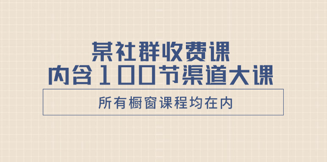 （8424期）某社群收费课内含100节渠道大课（所有橱窗课程均在内）-夜影资源