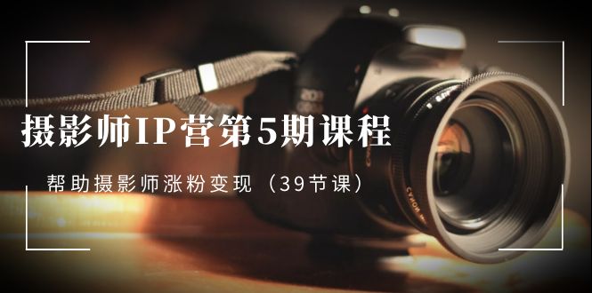 （8430期）摄影师-IP营第5期课程，帮助摄影师涨粉变现（39节课）-夜影资源