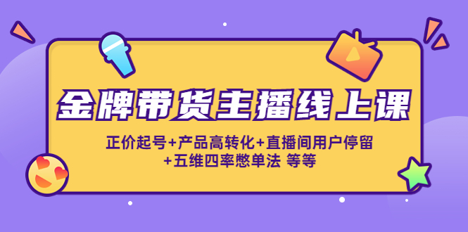 （4257期）金牌带货主播线上课：正价起号+产品高转化+直播间用户停留+五维四率憋单法-夜影资源