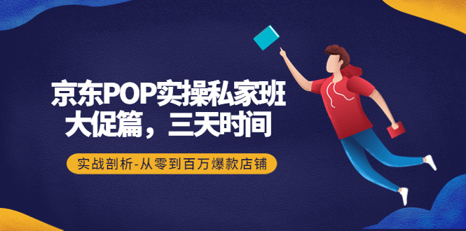 （4258期）京东POP实操私家班：大促篇，3天时间，实战剖析-从零到百万爆款店铺-夜影资源