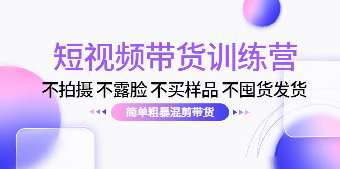 （4260期）短视频带货训练营：不拍摄 不露脸 不买样品 不囤货发货 简单粗暴混剪带货-夜影资源