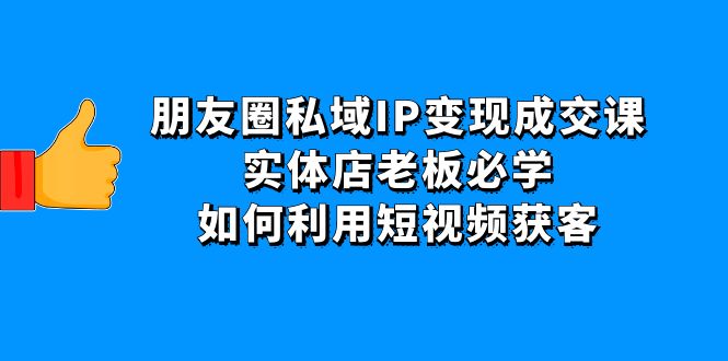 （4436期）朋友圈私域IP变现成交课：实体店老板必学，如何利用短视频获客-夜影资源