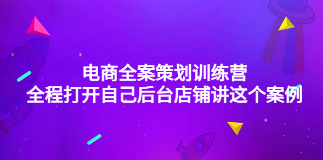 （4268期）电商全案策划训练营：全程打开自己后台店铺讲这个案例（9节课时）-夜影资源