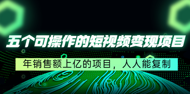 （4460期）五个可操作的短视频变现项目：年销售额上亿的项目，人人能复制-夜影资源