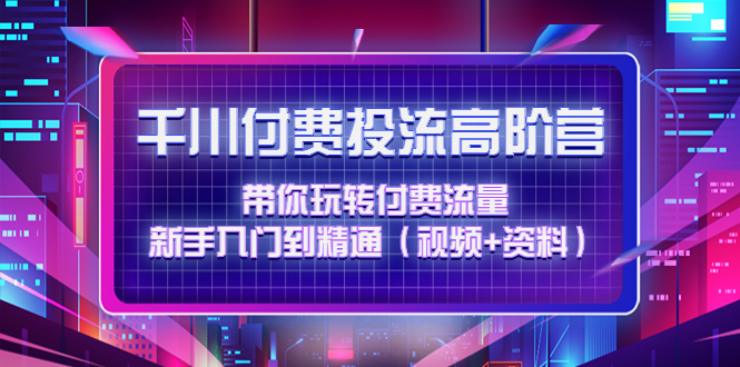 （4466期）千川付费投流高阶训练营：带你玩转付费流量，新手入门到精通（视频+资料）-夜影资源