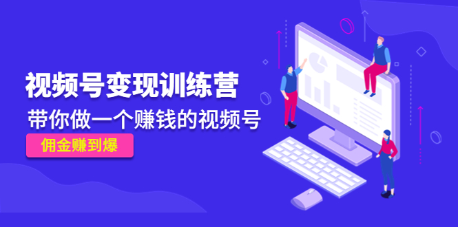 （4499期）《视频号变现训练营》带你做一个赚钱的视频号，佣金赚到爆！-夜影资源