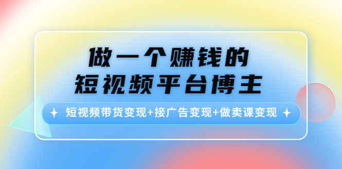 （4298期）做一个赚钱的短视频平台博主：短视频带货变现+接广告变现+做卖课变现-夜影资源