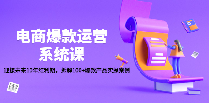 （4523期）电商爆款运营系统课：迎接未来10年红利期，拆解100+爆款产品实操案例-夜影资源