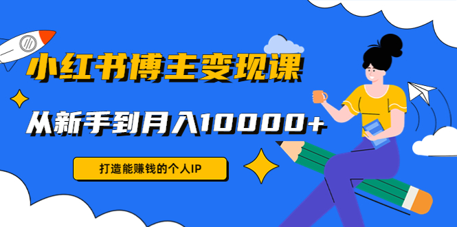 （4532期）小红书博主变现课：打造能赚钱的个人IP，从新手到月入10000+(9节课)-夜影资源