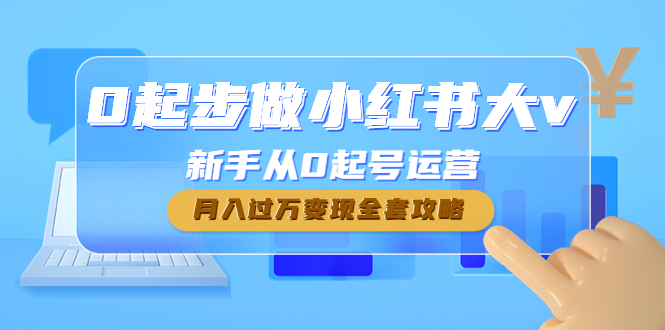 （4543期）0起步做小红书大v，新手从0起号运营，月入过万变现全套攻略-夜影资源