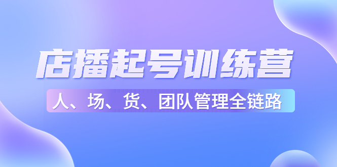 （4562期）店播起号训练营：帮助更多直播新人快速开启和度过起号阶段（16节）-夜影资源