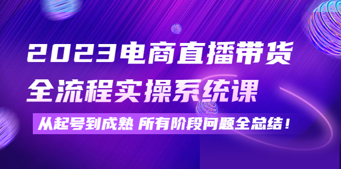 （4325期）2023电商直播带货全流程实操系统课：从起号到成熟所有阶段问题全总结！-夜影资源