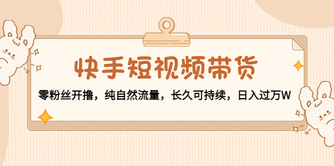 （4329期）快手短视频带货：零粉丝开撸，纯自然流量，长久可持续，日入过万W-夜影资源