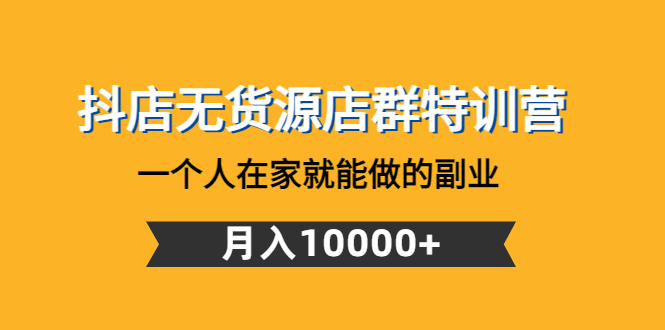 （4609期）抖店无货源店群特训营：一个人在家就能做的副业，月入10000+-夜影资源