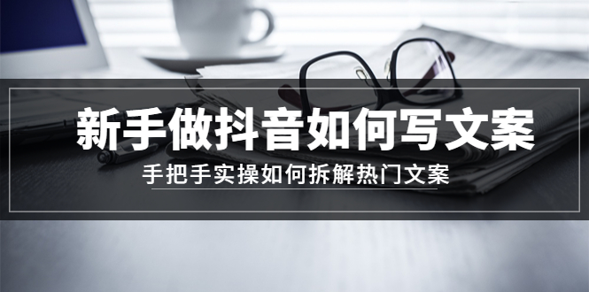 （4619期）新手做抖音如何写文案，手把手实操如何拆解热门文案-夜影资源