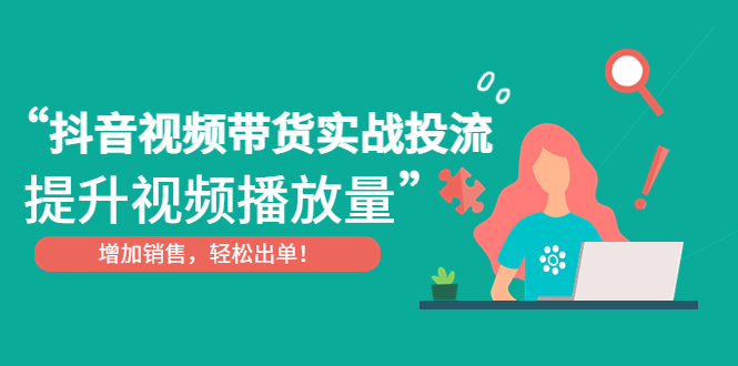 （4649期）抖音视频带货实战投流，提升视频播放量，增加销售轻松出单！-夜影资源