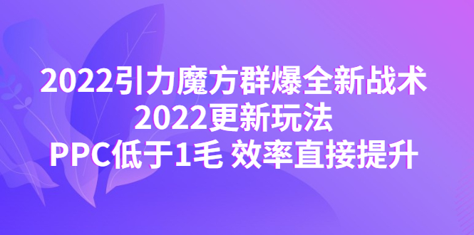 （4368期）2022引力魔方群爆全新战术：2022更新玩法，PPC低于1毛 效率直接提升-夜影资源