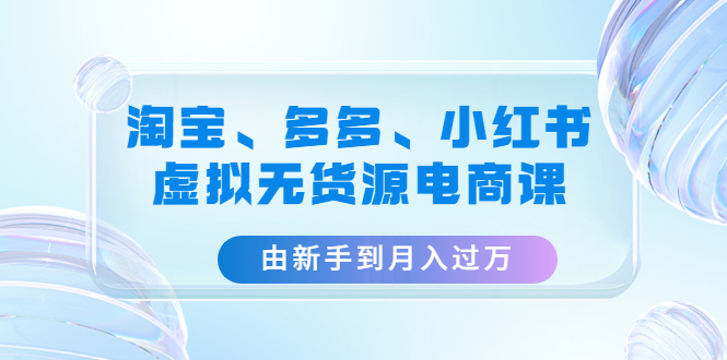 （4669期）淘宝、多多、小红书-虚拟无货源电商课：由新手到月入过万（3套课程）-夜影资源