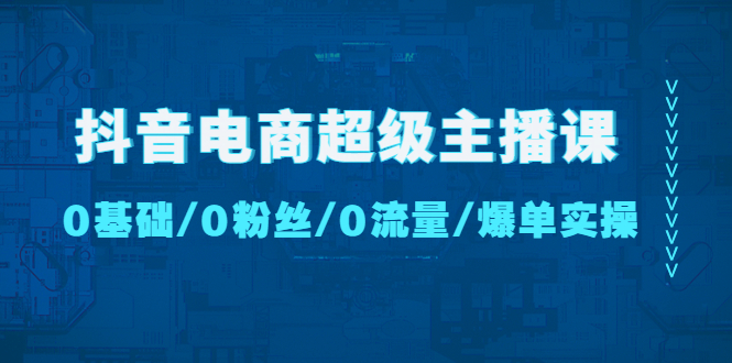 （4695期）抖音电商超级主播课：0基础、0粉丝、0流量、爆单实操！-夜影资源