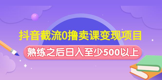（4727期）抖音截流0撸卖课变现项目：这个玩法熟练之后日入至少500以上-夜影资源