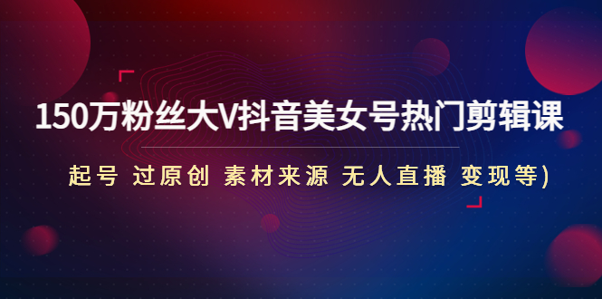 （4803期）150万粉丝大V抖音美女号热门剪辑课(起号 过原创 素材来源 无人直播 变现)-夜影资源