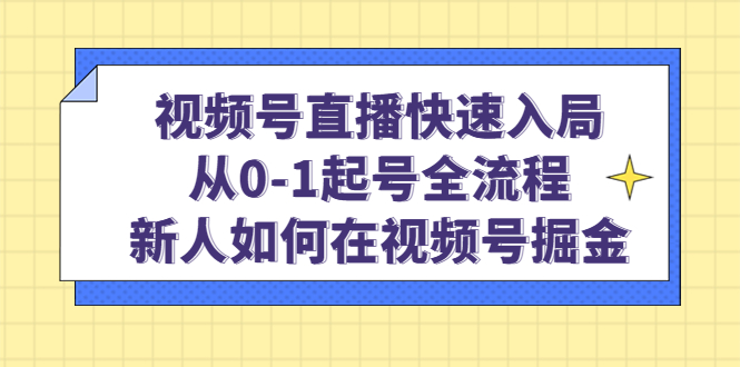 （4829期）视频号直播快速入局：从0-1起号全流程，新人如何在视频号掘金！-夜影资源