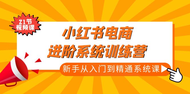 （4952期）小红书电商进阶系统训练营：新手从入门到精通系统课（21节视频课）-夜影资源