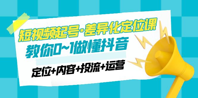 （4969期）2023短视频起号·差异化定位课：0~1做懂抖音（定位+内容+投流+运营）-夜影资源