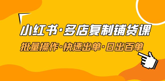 （4968期）小红书·多店复制铺货课，批量操作·快速出单·日出百单（更新2023年2月）-夜影资源