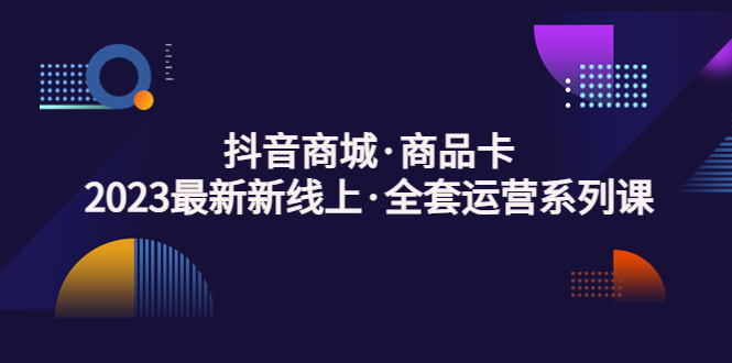（5069期）抖音商城·商品卡，2023最新新线上·全套运营系列课！-夜影资源