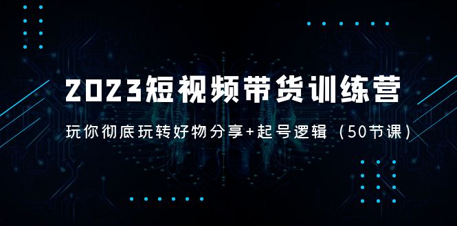 （5071期）2023短视频带货训练营：带你彻底玩转好物分享+起号逻辑（50节课）-夜影资源