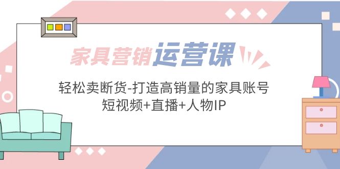 （5091期）家具营销·运营实战 轻松卖断货-打造高销量的家具账号(短视频+直播+人物IP)-夜影资源