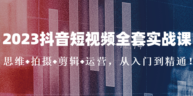 （5104期）2023抖音短视频全套实战课：思维+拍摄+剪辑+运营，从入门到精通！-夜影资源