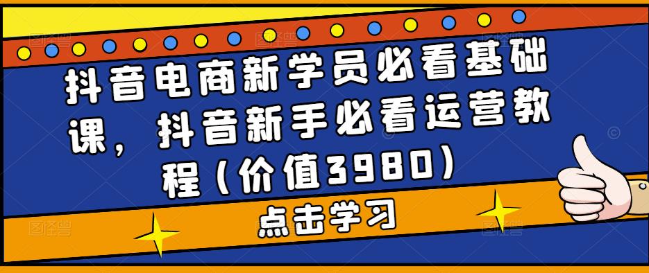 （5134期）抖音电商新学员必看基础课，抖音新手必看运营教程(价值3980)-夜影资源