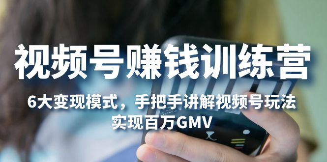 （5147期）视频号赚钱训练营：6大变现模式，对平台的各项功能详细讲解，实现百万GMV-夜影资源