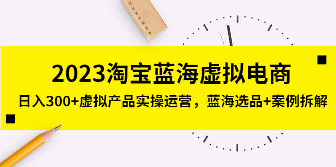（5164期）2023淘宝蓝海虚拟电商，日入300+虚拟产品实操运营，蓝海选品+案例拆解-夜影资源