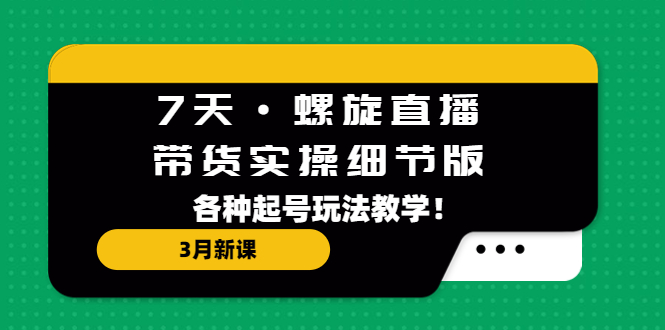 （5165期）7天·螺旋直播·带货实操细节版：3月新课，各种起号玩法教学！-夜影资源
