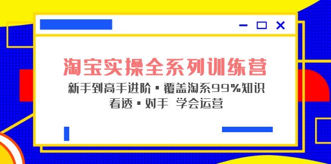 （5172期）淘宝实操全系列训练营 新手到高手进阶·覆盖·99%知识 看透·对手 学会运营-夜影资源