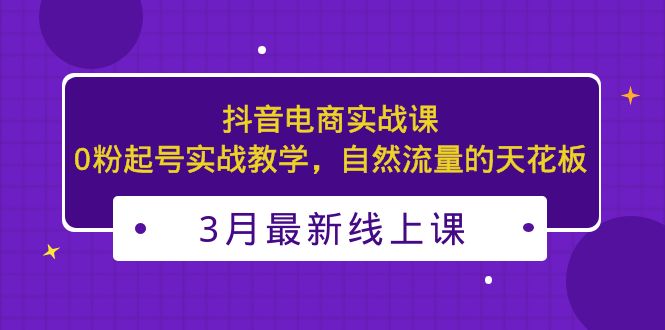 （5253期）3月最新抖音电商实战课：0粉起号实战教学，自然流量的天花板-夜影资源
