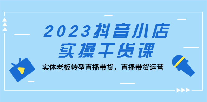（5280期）2023抖音小店实操干货课：实体老板转型直播带货，直播带货运营！-夜影资源