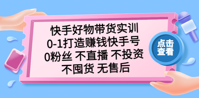 （5281期）快手好物带货实训：0-1打造赚钱快手号 0粉丝 不直播 不投资 不囤货 无售后-夜影资源