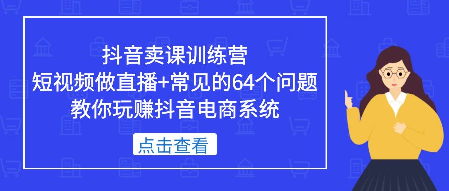 （5318期）抖音卖课训练营，短视频做直播+常见的64个问题 教你玩赚抖音电商系统-夜影资源
