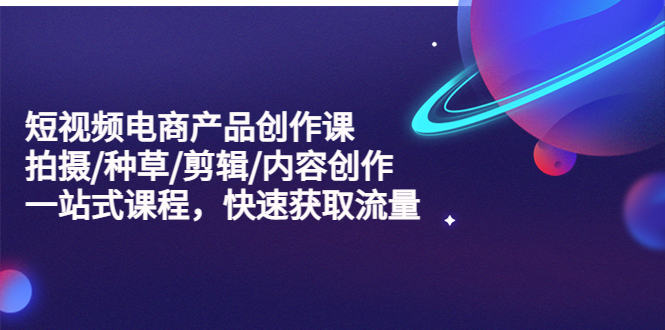 （5377期）短视频电商产品创作课，拍摄/种草/剪辑/内容创作/一站式课程 快速获取流量-夜影资源