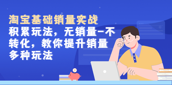 （5405期）淘宝基础销量实战-积累玩法，无销量-不转化，教你提升销量多种玩法-夜影资源