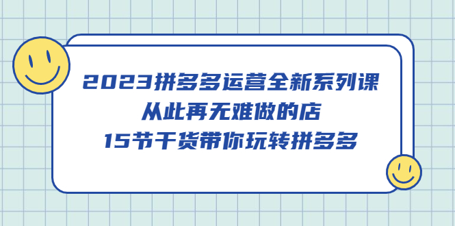 （5414期）2023拼多多运营全新系列课，从此再无难做的店，15节干货带你玩转拼多多-夜影资源