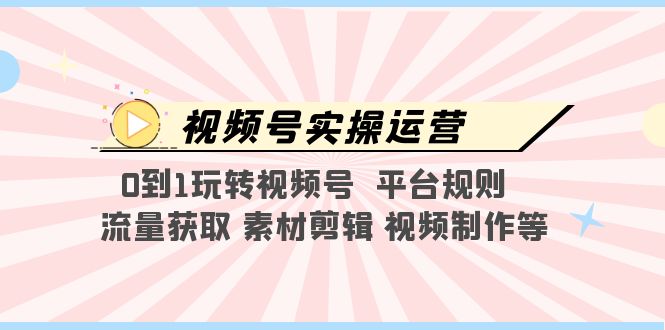 （5425期）视频号实操运营，0到1玩转视频号  平台规则  流量获取 素材剪辑 视频制作等-夜影资源