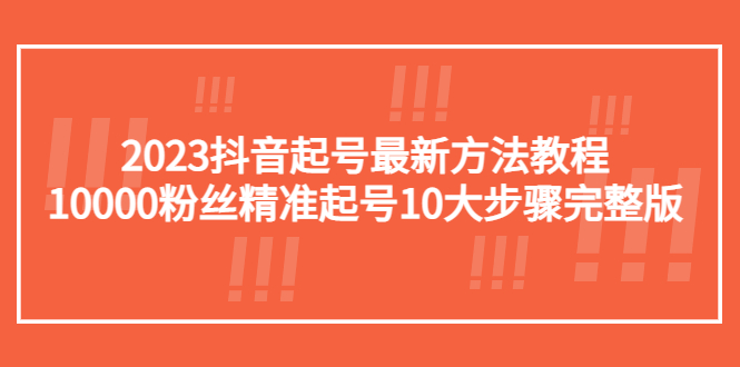 （5459期）2023抖音起号最新方法教程：10000粉丝精准起号10大步骤完整版-夜影资源